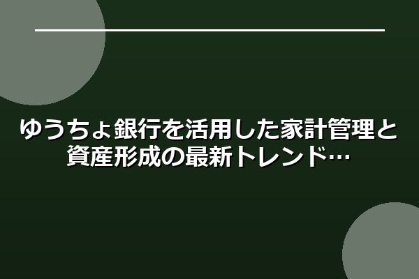 ゆうちょ銀行を活用した家計管理と資産形成の最新トレンド
