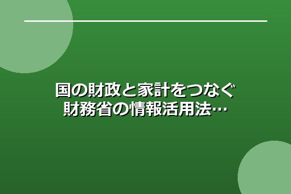 国の財政と家計をつなぐ財務省の情報活用法
