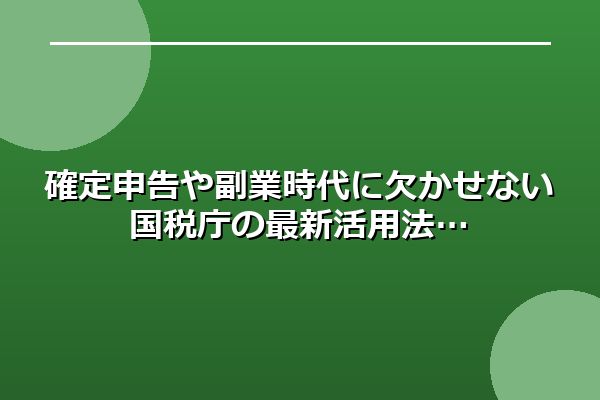 確定申告や副業時代に欠かせない国税庁の最新活用法