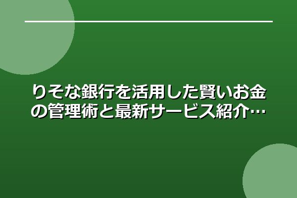 りそな銀行を活用した賢いお金の管理術と最新サービス紹介