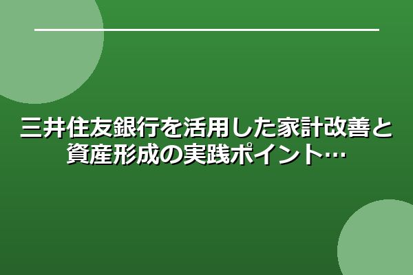 三井住友銀行を活用した家計改善と資産形成の実践ポイント