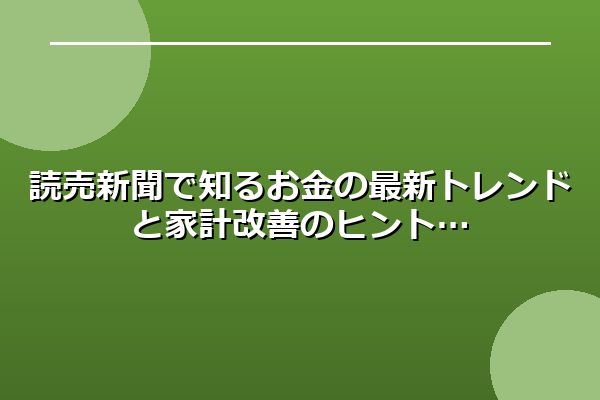 読売新聞で知るお金の最新トレンドと家計改善のヒント