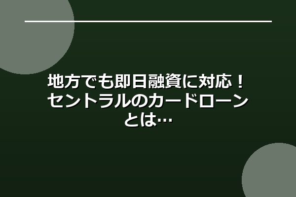 地方でも即日融資に対応！セントラルのカードローンとは