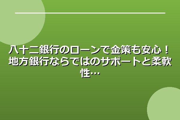 八十二銀行のローンで金策も安心！地方銀行ならではのサポートと柔軟性