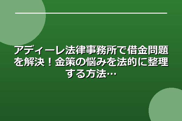 アディーレ法律事務所で借金問題を解決！金策の悩みを法的に整理する方法