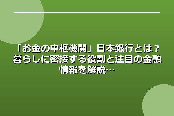 「お金の中枢機関」日本銀行とは？暮らしに密接する役割と注目の金融情報を解説
