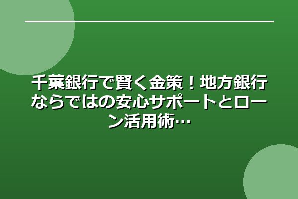 千葉銀行で賢く金策！地方銀行ならではの安心サポートとローン活用術