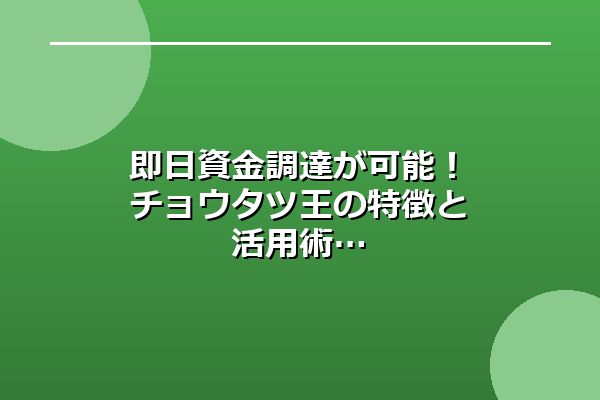 即日資金調達が可能！チョウタツ王の特徴と活用術