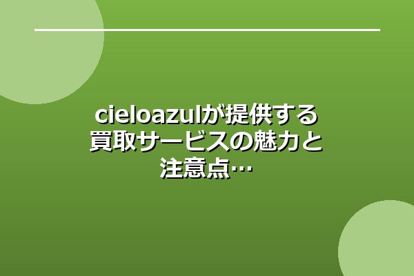 cielo azulが提供する買取サービスの魅力と注意点