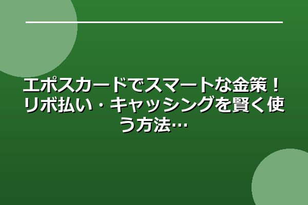 エポスカードでスマートな金策！リボ払い・キャッシングを賢く使う方法