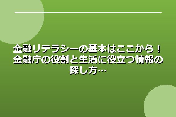 金融リテラシーの基本はここから！金融庁の役割と生活に役立つ情報の探し方