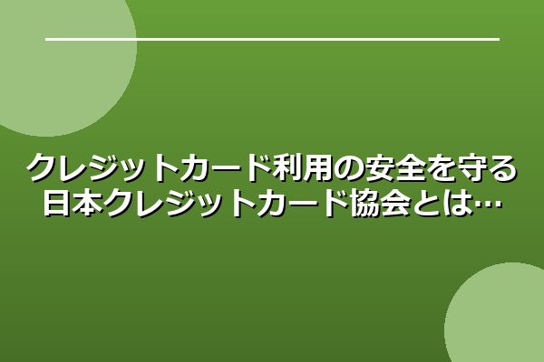 クレジットカード利用の安全を守る日本クレジットカード協会とは