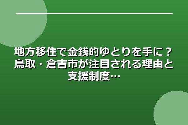 地方移住で金銭的ゆとりを手に？鳥取・倉吉市が注目される理由と支援制度