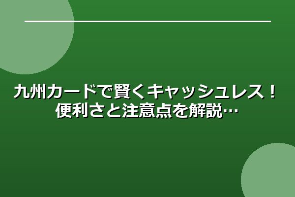 九州カードで賢くキャッシュレス！便利さと注意点を解説