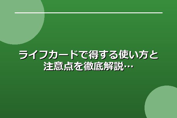 ライフカードで得する使い方と注意点を徹底解説