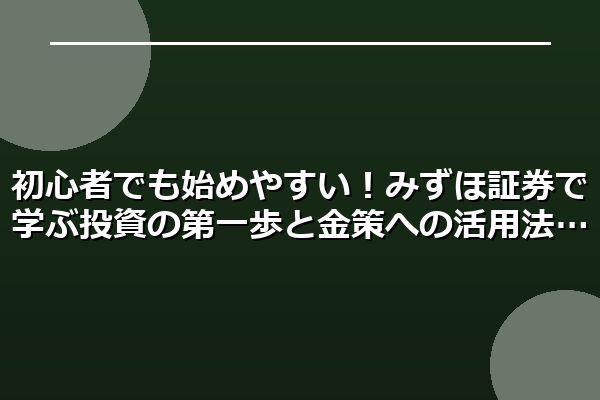初心者でも始めやすい！みずほ証券で学ぶ投資の第一歩と金策への活用法