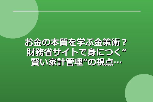 お金の本質を学ぶ金策術？財務省サイトで身につく“賢い家計管理”の視点