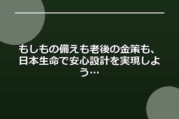 もしもの備えも老後の金策も、日本生命で安心設計を実現しよう