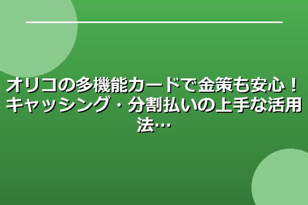 オリコの多機能カードで金策も安心！キャッシング・分割払いの上手な活用法