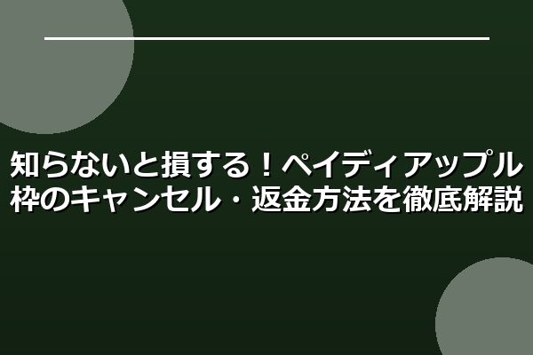 知らないと損する！ペイディアップル枠のキャンセル・返金方法を徹底解説
