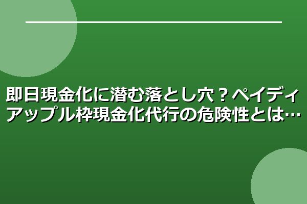 即日現金化に潜む落とし穴？ペイディアップル枠現金化代行の危険性とは