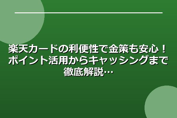 楽天カードの利便性で金策も安心！ポイント活用からキャッシングまで徹底解説
