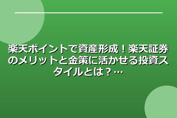 楽天ポイントで資産形成！楽天証券のメリットと金策に活かせる投資スタイルとは？