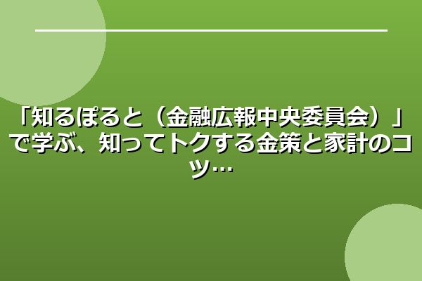 「知るぽると（金融広報中央委員会）」で学ぶ、知ってトクする金策と家計のコツ