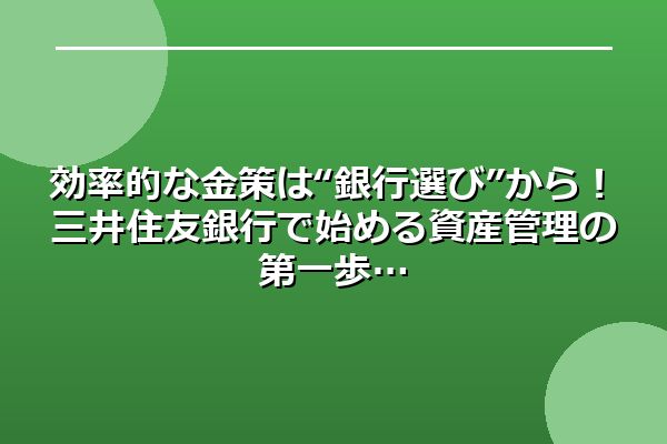 効率的な金策は“銀行選び”から！三井住友銀行で始める資産管理の第一歩