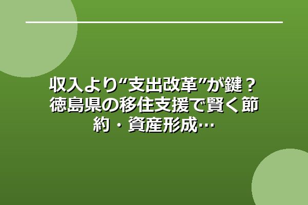 収入より“支出改革”が鍵？徳島県の移住支援で賢く節約・資産形成