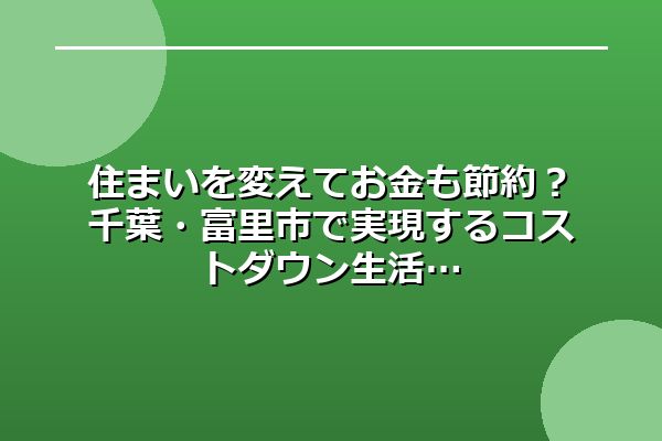 住まいを変えてお金も節約？千葉・富里市で実現するコストダウン生活
