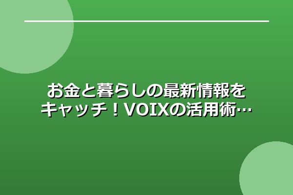 お金と暮らしの最新情報をキャッチ！VOIXの活用術