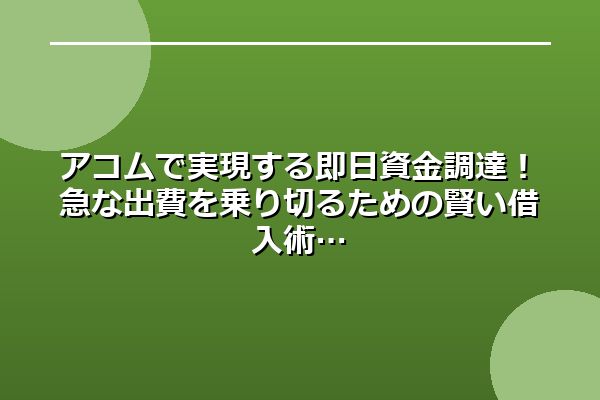 アコムで実現する即日資金調達！急な出費を乗り切るための賢い借入術