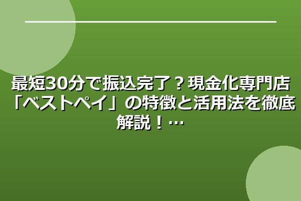 最短30分で振込完了?現金化専門店「ベストペイ」の特徴と活用法を徹底解説!