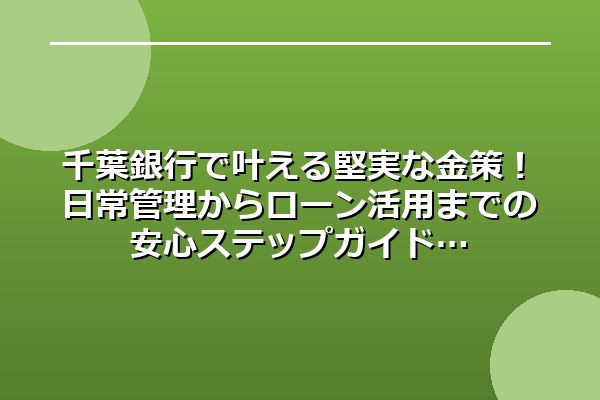 千葉銀行で叶える堅実な金策！日常管理からローン活用までの安心ステップガイド