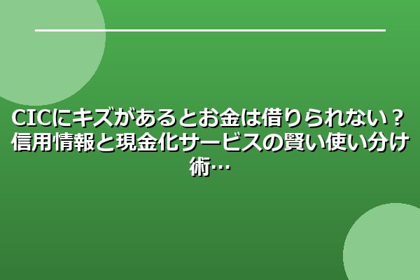 CICにキズがあるとお金は借りられない?信用情報と現金化サービスの賢い使い分け術