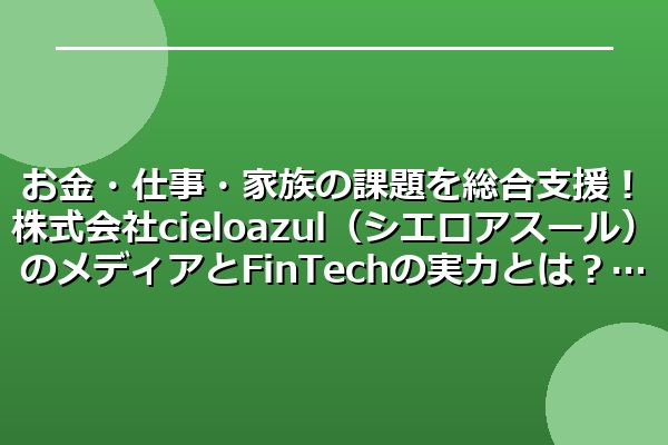 お金・仕事・家族の課題を総合支援!株式会社cielo azul(シエロアスール)のメディアとFinTechの実力とは?
