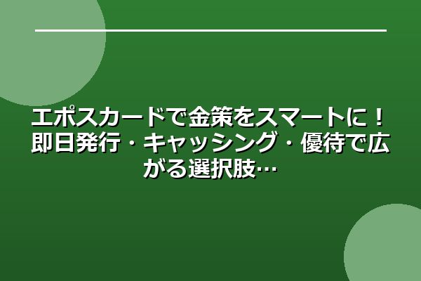 エポスカードで金策をスマートに！即日発行・キャッシング・優待で広がる選択肢