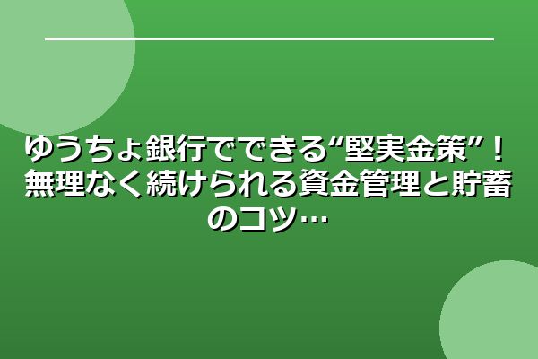 ゆうちょ銀行でできる“堅実金策”！無理なく続けられる資金管理と貯蓄のコツ