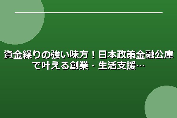 資金繰りの強い味方！日本政策金融公庫で叶える創業・生活支援