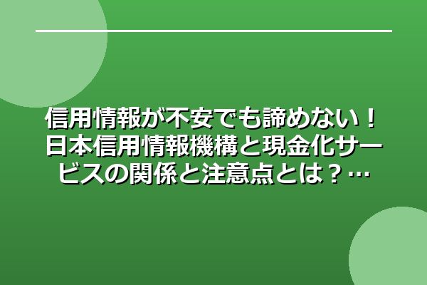 信用情報が不安でも諦めない!日本信用情報機構と現金化サービスの関係と注意点とは?