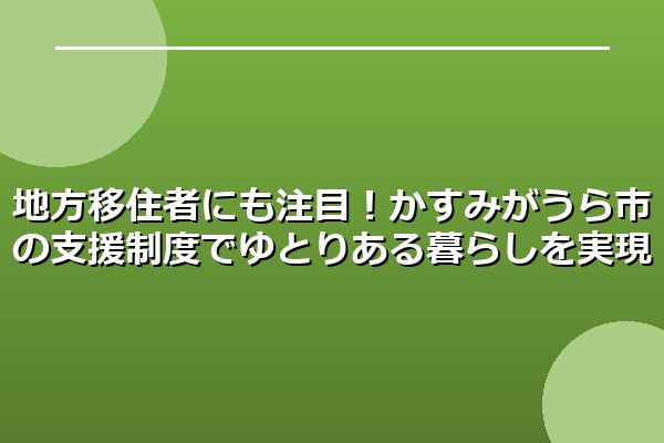 地方移住者にも注目！かすみがうら市の支援制度でゆとりある暮らしを実現