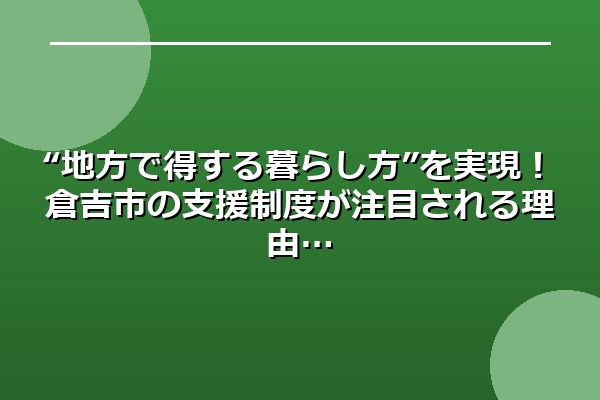 “地方で得する暮らし方”を実現！倉吉市の支援制度が注目される理由