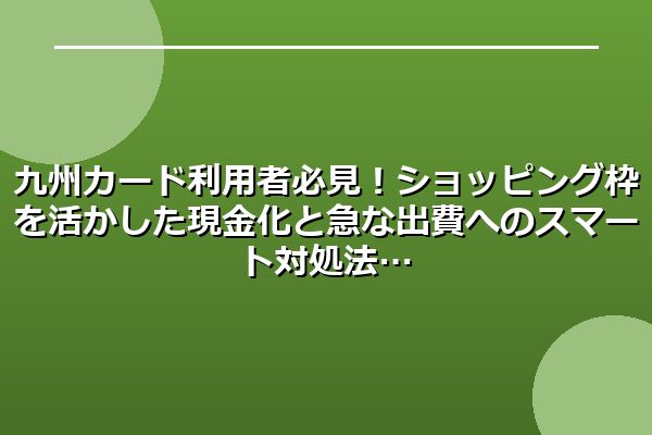 九州カード利用者必見!ショッピング枠を活かした現金化と急な出費へのスマート対処法