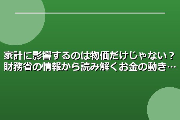 家計に影響するのは物価だけじゃない？財務省の情報から読み解くお金の動き