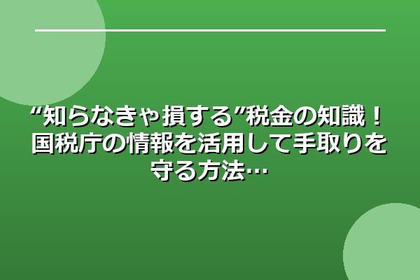 “知らなきゃ損する”税金の知識！国税庁の情報を活用して手取りを守る方法