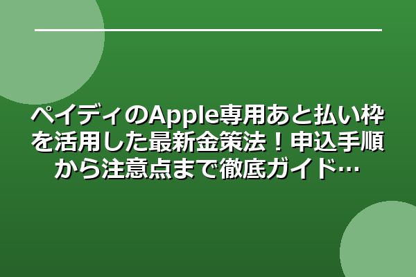 ペイディのApple専用あと払い枠を活用した最新金策法！申込手順から注意点まで徹底ガイド