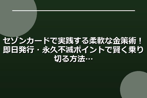 セゾンカードで実践する柔軟な金策術！即日発行・永久不滅ポイントで賢く乗り切る方法