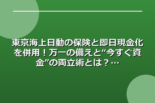 東京海上日動の保険と即日現金化を併用!万一の備えと“今すぐ資金”の両立術とは?