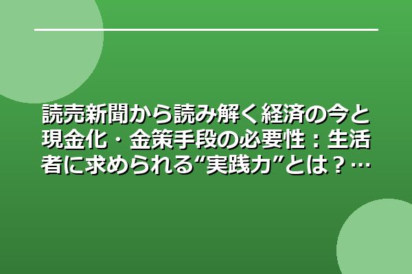 読売新聞から読み解く経済の今と現金化・金策手段の必要性:生活者に求められる“実践力”とは?